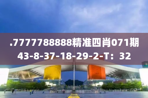 .7777788888精準(zhǔn)四肖071期43-8-37-18-29-2-T：32