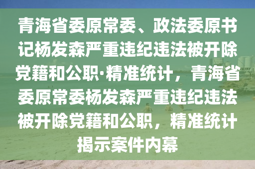 青海省委原常委、政法委原書記楊發(fā)森嚴重違紀違法被開除黨籍和公職·精準統(tǒng)計，青海省委原常委楊發(fā)森嚴重違紀違法被開除黨籍和公職，精準統(tǒng)計揭示案件內(nèi)幕木工機械,設(shè)備,零部件