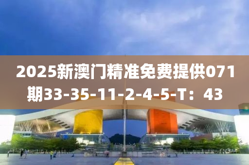 2025新澳門精準(zhǔn)免費(fèi)提供071期33-35-11-2-4-5-T：43