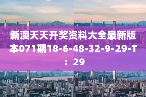 新澳天天開獎資料大全最新版本071期18-6-48-32-9-29-T：29