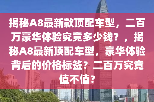 揭秘A8最新款頂配車型，二百萬豪華體驗(yàn)究竟多少錢？，揭秘A8最新頂配車型，豪華體驗(yàn)背后的價(jià)格標(biāo)簽？二百萬究竟值不值？