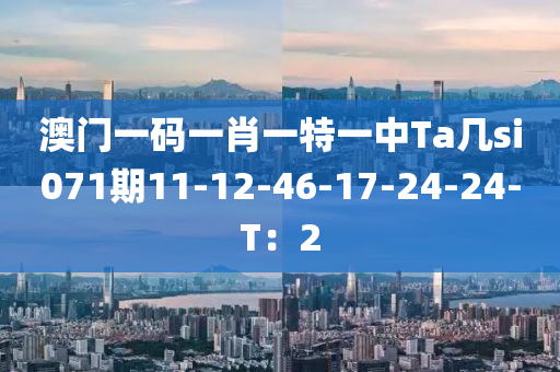 澳門一碼一肖一特一中Ta幾si071期11-12-46-17-24-24-T：2