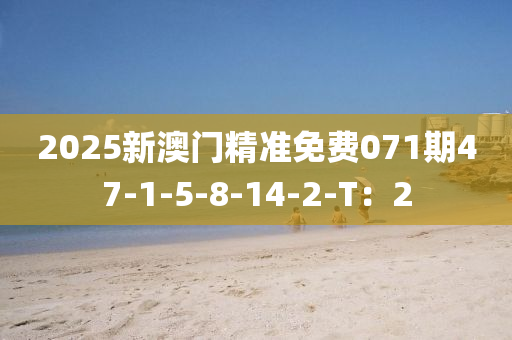 2025新澳門精準(zhǔn)免費(fèi)071期47-1-5-8-14-2-T：2