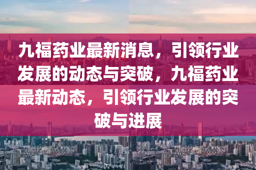 九福藥業(yè)最新消息，引領(lǐng)行業(yè)發(fā)展的動態(tài)與突破，九福藥業(yè)最新動態(tài)，引領(lǐng)行業(yè)發(fā)展的突破與進(jìn)展