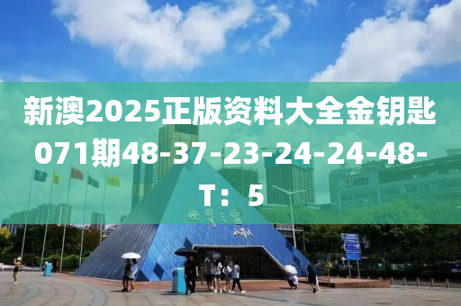 新澳2025正版資料大全金鑰匙071期48-37-23-24-24-48-T：5