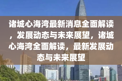 諸城心海灣最新消息全面解讀，發(fā)展動態(tài)與未來展望，諸城心海灣全面解讀，最新發(fā)展動態(tài)與未來展望