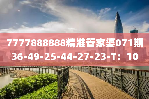 7777888888精準(zhǔn)管家婆071期36-49-25-44-27-23-T：10