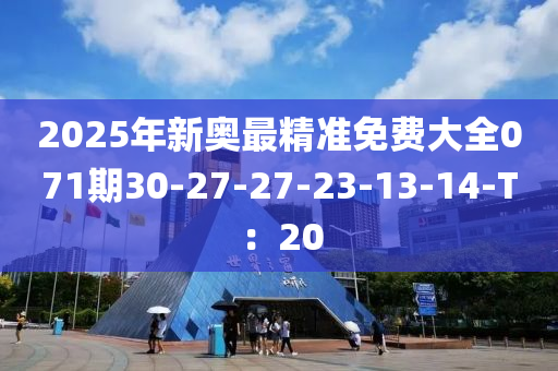 2025年新奧最精準(zhǔn)免費(fèi)大全071期30-27-27-23-13-14-T：20