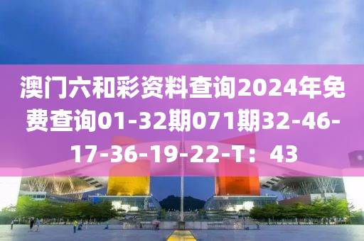 澳門六和彩資料查詢2024年免費(fèi)查詢01-32期071期32-46-17-36-19-22-T：43