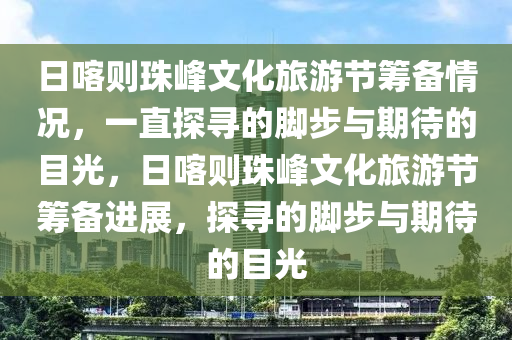 日喀則珠峰文化旅游節(jié)籌備情況，一直探尋的腳步與期待的目光，日喀則珠峰文化旅游節(jié)籌備進(jìn)展，探尋的腳步與期待的目光