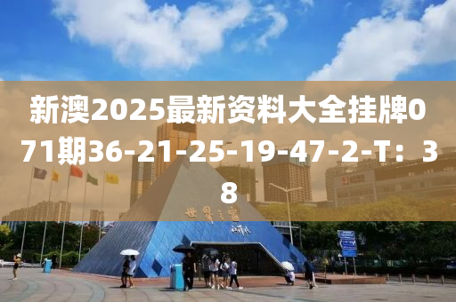 新澳2025最新資料大全掛牌071期36-21-25-19-47-2-T：38