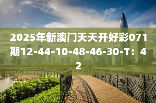 2025年新澳門(mén)天天開(kāi)好彩071期12-44-10-48-46-30-T：42