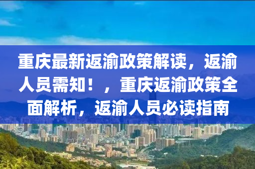 重慶最新返渝政策解讀，返渝人員需知！，重慶返渝政策全面解析，返渝人員必讀指南