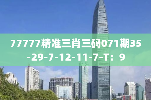 77777精準(zhǔn)三肖三碼071期35-29-7-12-11-7-T：9