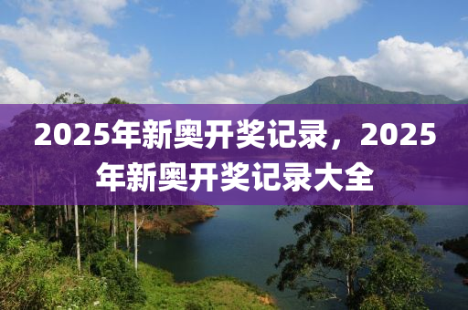 2025年新奧開(kāi)獎(jiǎng)記錄，2025年新奧開(kāi)獎(jiǎng)記錄大全