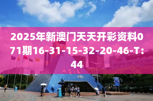 2025年新澳門天天開彩資料071期16-31-15-32-20-46-T：44