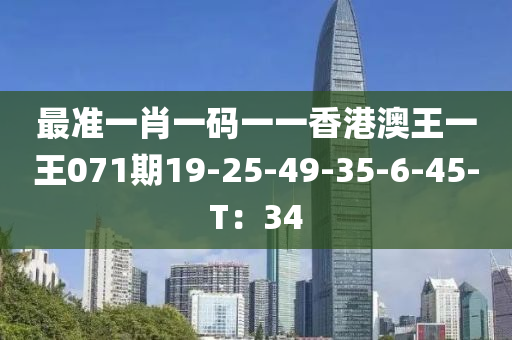 最準(zhǔn)一肖一碼一一香港澳王一王071期19-25-49-35-6-45-T：34