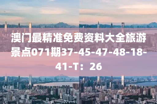 澳門最精準(zhǔn)免費(fèi)資料大全旅游景點(diǎn)071期37-45-47-48-18-41-T：26