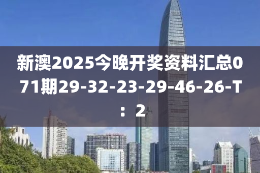 新澳2025今晚開獎資料匯總071期29-32-23-29-46-26-T：2