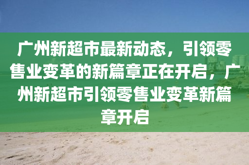 廣州新超市最新動態(tài)，引領零售業(yè)變革的新篇章正在開啟，廣州新超市引領零售業(yè)變革新篇章開啟木工機械,設備,零部件