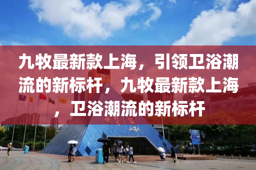 九牧最新款上海，引領(lǐng)衛(wèi)浴潮流的新標(biāo)桿，九牧最新款上海，衛(wèi)浴潮流的新標(biāo)桿