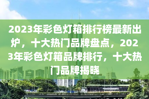 2023年彩色燈箱排行榜木工機械,設備,零部件最新出爐，十大熱門品牌盤點，2023年彩色燈箱品牌排行，十大熱門品牌揭曉