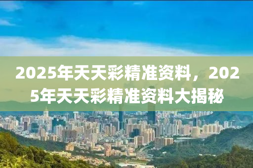 2025年天天彩精準(zhǔn)資料，2025年天天彩精準(zhǔn)資料大揭秘