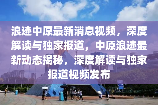 浪跡中原最新消息視木工機械,設(shè)備,零部件頻，深度解讀與獨家報道，中原浪跡最新動態(tài)揭秘，深度解讀與獨家報道視頻發(fā)布