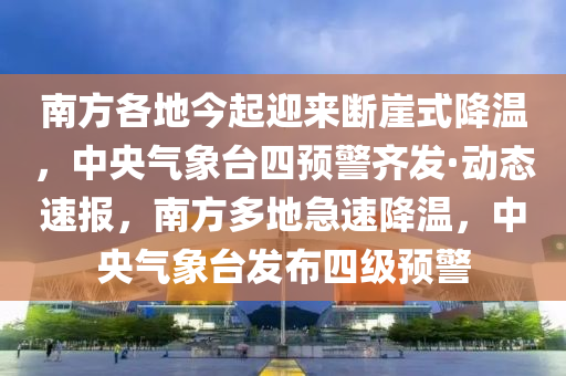 南方各地今起迎來斷崖式降溫，中央氣象臺(tái)四預(yù)警齊發(fā)·動(dòng)態(tài)速報(bào)，南方多地急速降溫，中央氣象臺(tái)發(fā)布四級(jí)預(yù)警