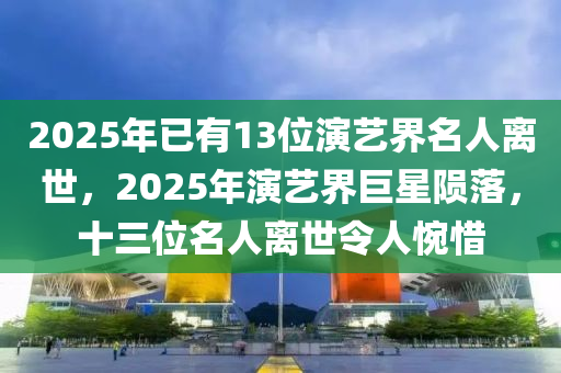 2025年已有13位演藝界名人離世，2025年演藝界巨星隕落，十三位名人離世令人惋惜木工機械,設備,零部件