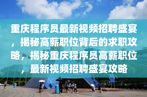 重慶程序員最新視頻招聘盛宴，揭秘高薪職位背后的求職攻略，揭秘重慶程序員高薪職位，最新視頻招聘盛宴攻略