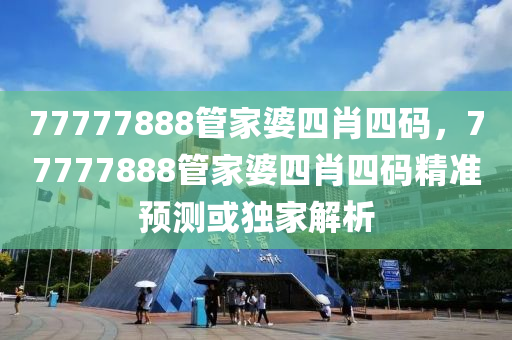 77777888管家婆四肖四碼，77777888管家婆四肖四碼精準(zhǔn)預(yù)測或獨家解析