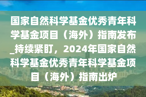 國(guó)家自然科學(xué)基金優(yōu)秀青年科學(xué)基金項(xiàng)目（海外）指南發(fā)布_持續(xù)緊盯，2024年國(guó)家自然科學(xué)基金優(yōu)秀青年科學(xué)基金項(xiàng)目（海外）指南出爐