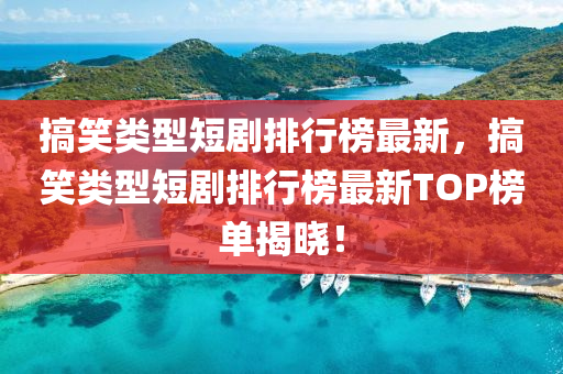 搞笑類型短劇排行榜最新，搞笑類型短劇排行榜最新TOP榜單揭曉！