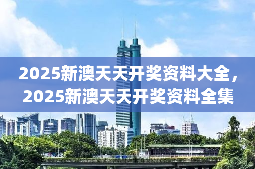 2025新澳天天開獎資料大全，2025新澳天天開獎資料全集