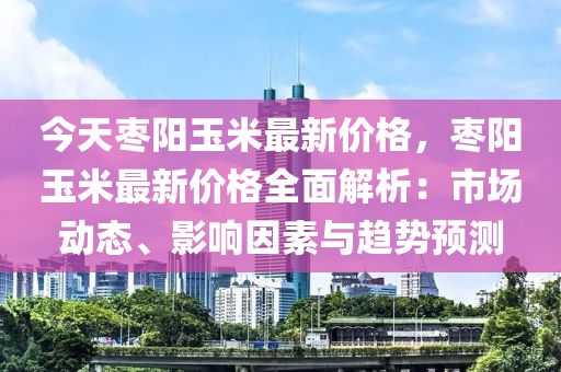 今天棗陽玉米最新價(jià)格，棗陽玉米最新價(jià)格全面解析：市場動(dòng)態(tài)、影響因素與趨勢預(yù)測木工機(jī)械,設(shè)備,零部件