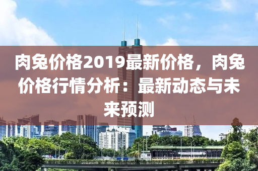 肉兔價(jià)格2019最新價(jià)格，肉兔價(jià)格行情分析：最新動(dòng)態(tài)與木工機(jī)械,設(shè)備,零部件未來預(yù)測