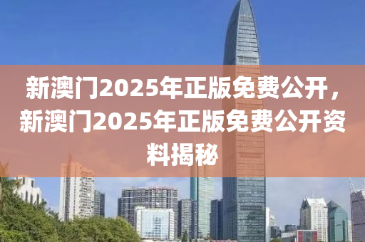 新澳門2025年正版免費公開，新澳門2025年正版免費公開資料揭秘