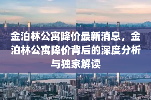 金泊林公寓降價(jià)最新消息，金泊林公寓降價(jià)背后的深度分析與獨(dú)家解讀