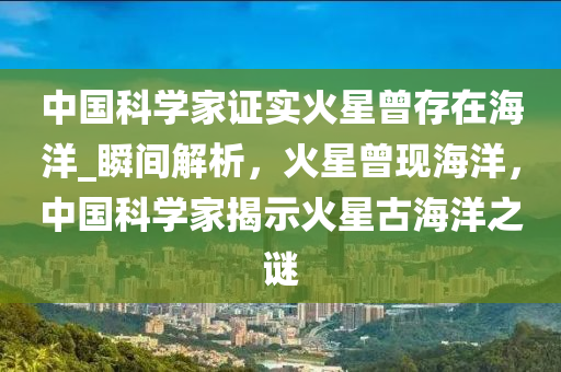 中國(guó)科學(xué)家證實(shí)火星曾存在海洋_瞬間解析，火星曾現(xiàn)海洋，中國(guó)科學(xué)家揭示火星古海洋之謎