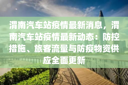 渭南汽車站疫情最新消息，渭南汽車站疫情最新動態(tài)：防控措施、旅客流量與防疫物資供應全面更新