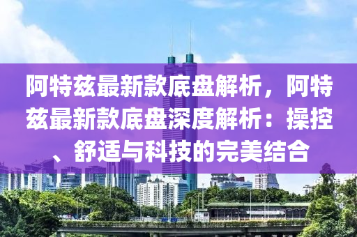 阿特茲最新款底盤(pán)解析，阿特茲最新款底盤(pán)深度解析：操控、舒適與科技的完美結(jié)合