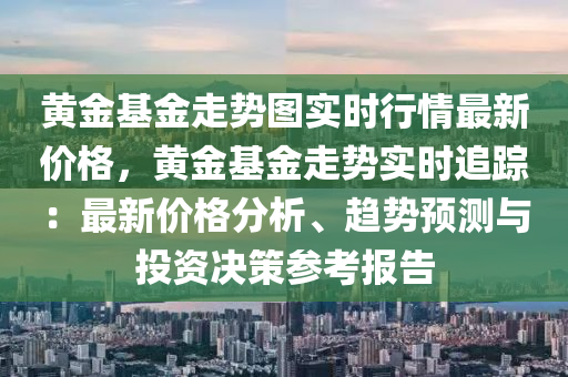 黃金基金走勢圖實(shí)時(shí)行情最新價(jià)格，黃金基金走勢實(shí)時(shí)追蹤：最新價(jià)格分析、趨勢預(yù)測與投資決策參考報(bào)告