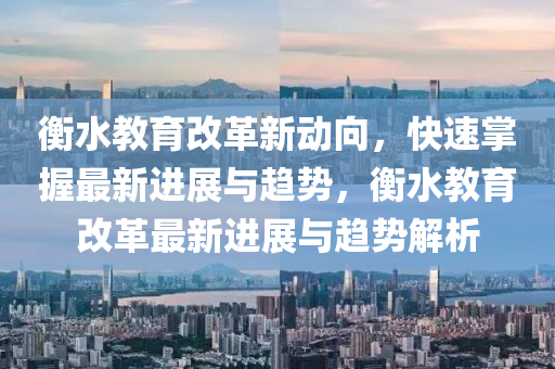 衡水教育改革新動向，快速掌握最新進展與趨勢，衡水教育改革最新進展與趨勢解析