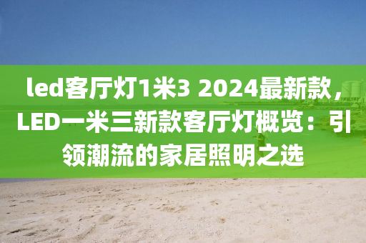 led客廳燈1米3 2024最新款，LED一米三新款客廳燈概覽：引領(lǐng)潮流的家居照明之選