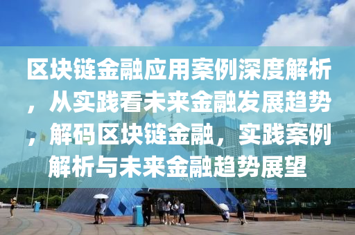 區(qū)塊鏈金融應用案例深度解析，從實踐看未來金融發(fā)展趨勢，解碼區(qū)塊鏈金融，實踐案例解析與未來金融趨勢展望