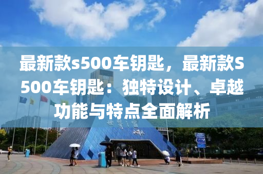 最新款s500車(chē)鑰匙，最新款S500車(chē)鑰匙：獨(dú)特設(shè)計(jì)、卓越功能與特點(diǎn)全面解析