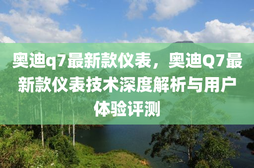 奧迪q7最新款儀表，奧迪Q7最新款儀表技術深度解析與用戶體驗評測