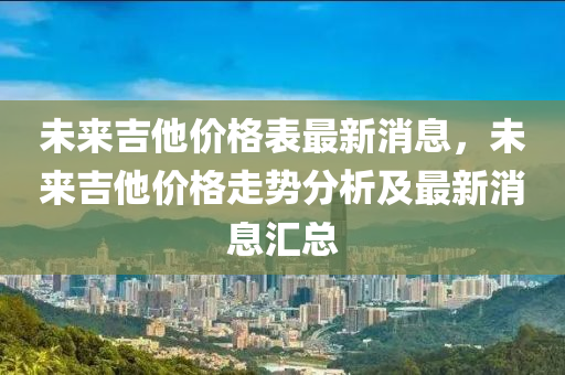 未木工機(jī)械,設(shè)備,零部件來吉他價(jià)格表最新消息，未來吉他價(jià)格走勢分析及最新消息匯總