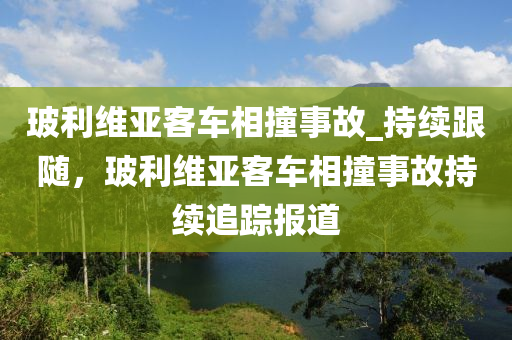 玻利維亞客車(chē)相撞事故_持續(xù)跟隨，玻利維亞客車(chē)相撞事故持續(xù)追蹤報(bào)道